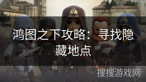 鸿图之下攻略：寻找隐藏地点