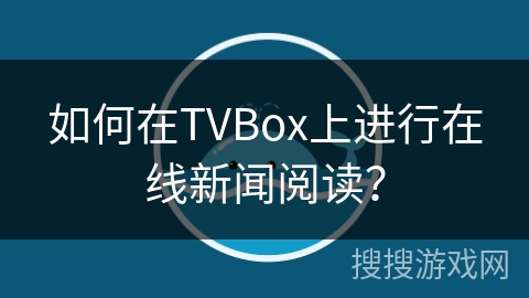 如何在TVBox上进行在线新闻阅读？