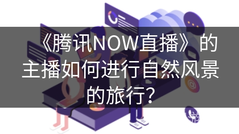 《腾讯NOW直播》的主播如何进行自然风景的旅行？