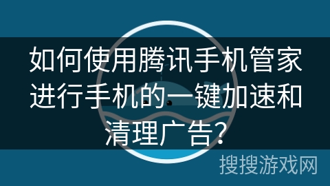 如何使用腾讯手机管家进行手机的一键加速和清理广告？