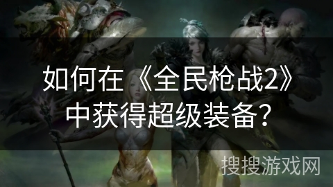 如何在《全民枪战2》中获得超级装备？