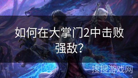 如何在大掌门2中击败强敌？