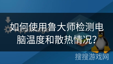 如何使用鲁大师检测电脑温度和散热情况？
