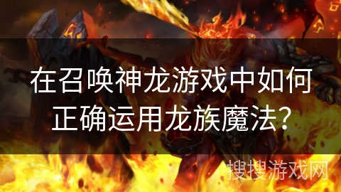 在召唤神龙游戏中如何正确运用龙族魔法？