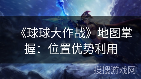 《球球大作战》地图掌握：位置优势利用