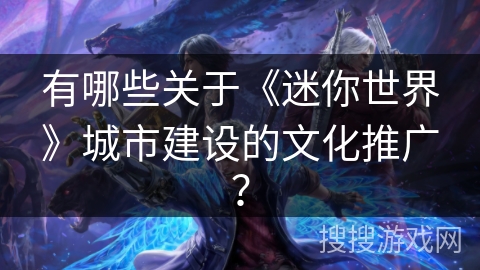 有哪些关于《迷你世界》城市建设的文化推广？