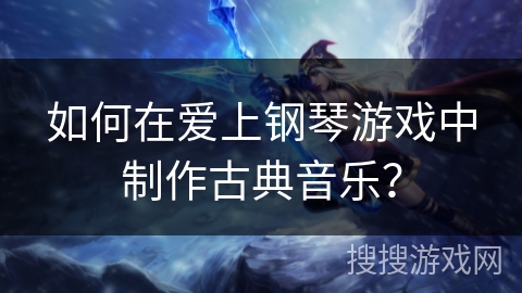 如何在爱上钢琴游戏中制作古典音乐？