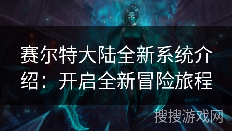 赛尔特大陆全新系统介绍：开启全新冒险旅程