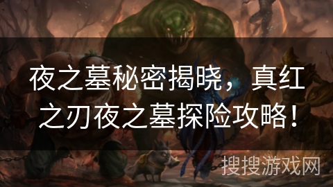 夜之墓秘密揭晓，真红之刃夜之墓探险攻略！