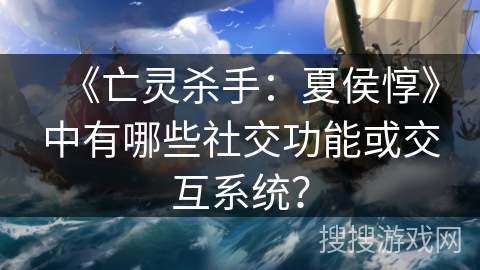 《亡灵杀手：夏侯惇》中有哪些社交功能或交互系统？