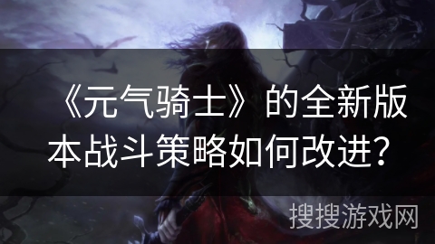 《元气骑士》的全新版本战斗策略如何改进？