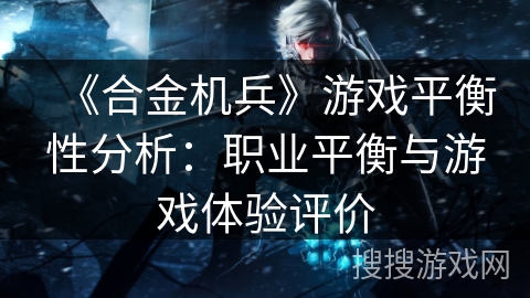 《合金机兵》游戏平衡性分析：职业平衡与游戏体验评价