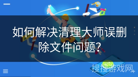 如何解决清理大师误删除文件问题？