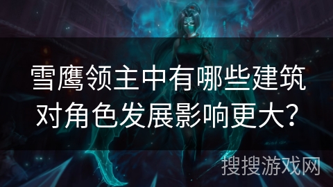 雪鹰领主中有哪些建筑对角色发展影响更大？