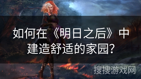 如何在《明日之后》中建造舒适的家园？