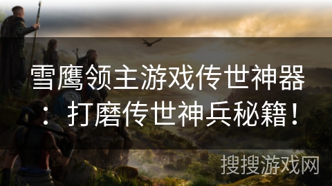 雪鹰领主游戏传世神器：打磨传世神兵秘籍！