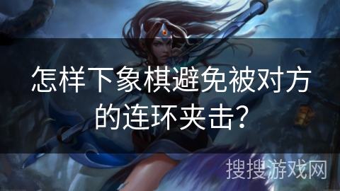 怎样下象棋避免被对方的连环夹击？