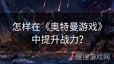 怎样在《奥特曼游戏》中提升战力？