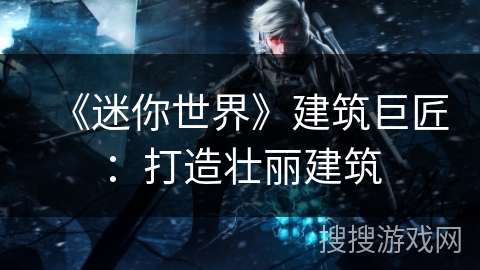 《迷你世界》建筑巨匠：打造壮丽建筑