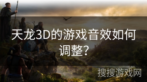 天龙3D的游戏音效如何调整？