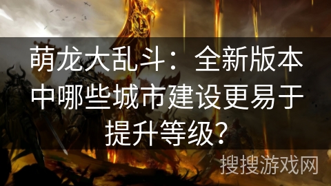 萌龙大乱斗：全新版本中哪些城市建设更易于提升等级？