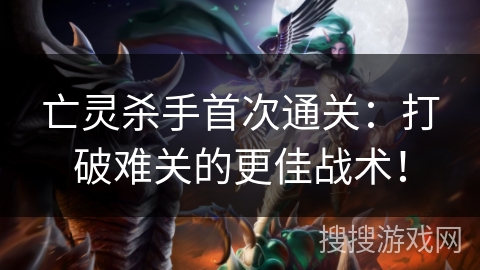 亡灵杀手首次通关：打破难关的更佳战术！