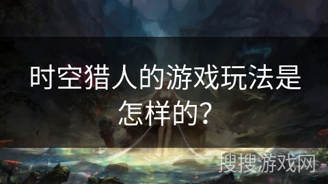 时空猎人的游戏玩法是怎样的？