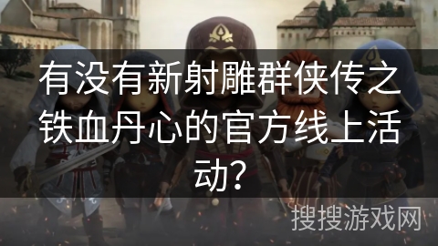 有没有新射雕群侠传之铁血丹心的官方线上活动？