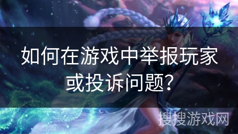 如何在游戏中举报玩家或投诉问题？