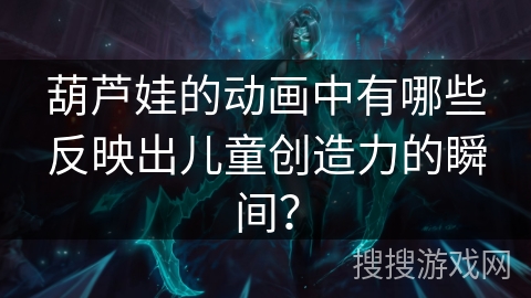 葫芦娃的动画中有哪些反映出儿童创造力的瞬间？