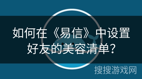 如何在《易信》中设置好友的美容清单？