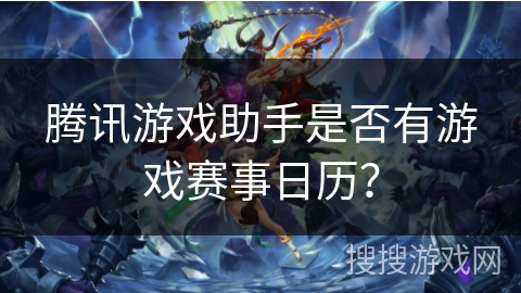 腾讯游戏助手是否有游戏赛事日历？