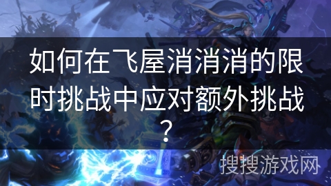如何在飞屋消消消的限时挑战中应对额外挑战？