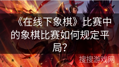 《在线下象棋》比赛中的象棋比赛如何规定平局？