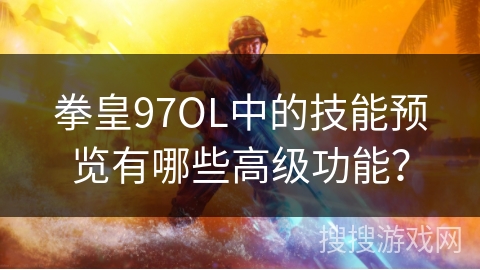 拳皇97OL中的技能预览有哪些高级功能？