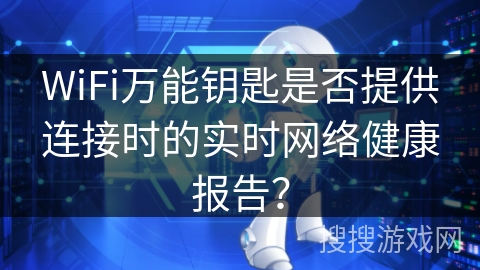 WiFi万能钥匙是否提供连接时的实时网络健康报告？