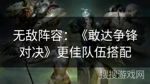 无敌阵容：《敢达争锋对决》更佳队伍搭配