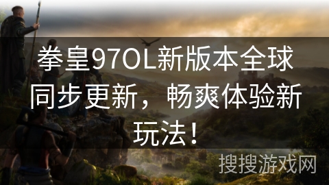 拳皇97OL新版本全球同步更新，畅爽体验新玩法！