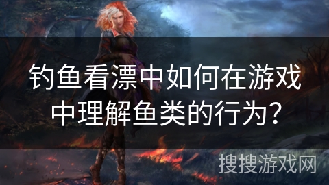 钓鱼看漂中如何在游戏中理解鱼类的行为？
