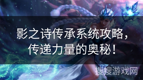 影之诗传承系统攻略，传递力量的奥秘！