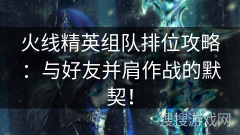 火线精英组队排位攻略：与好友并肩作战的默契！