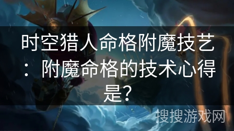 时空猎人命格附魔技艺：附魔命格的技术心得是？