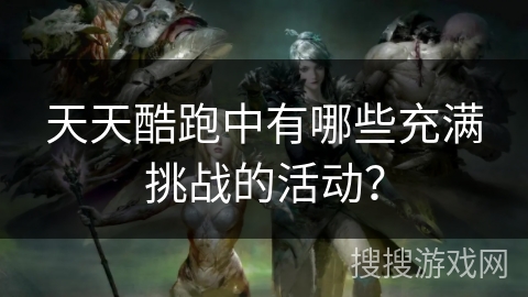天天酷跑中有哪些充满挑战的活动？