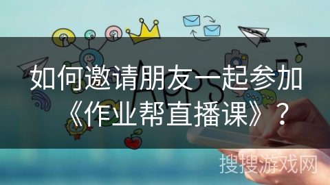 如何邀请朋友一起参加《作业帮直播课》？
