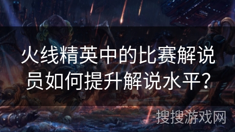 火线精英中的比赛解说员如何提升解说水平？