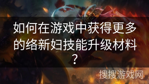 如何在游戏中获得更多的络新妇技能升级材料？