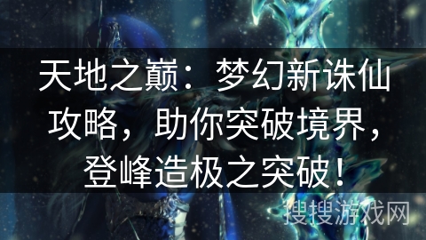 天地之巅：梦幻新诛仙攻略，助你突破境界，登峰造极之突破！