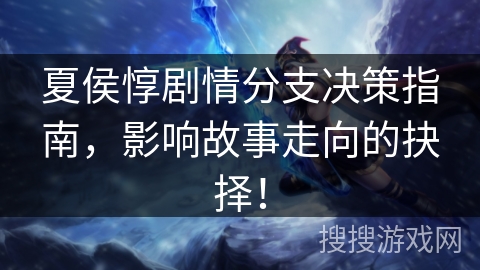 夏侯惇剧情分支决策指南，影响故事走向的抉择！