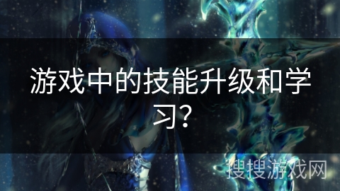 游戏中的技能升级和学习？