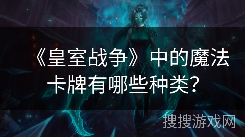 《皇室战争》中的魔法卡牌有哪些种类？